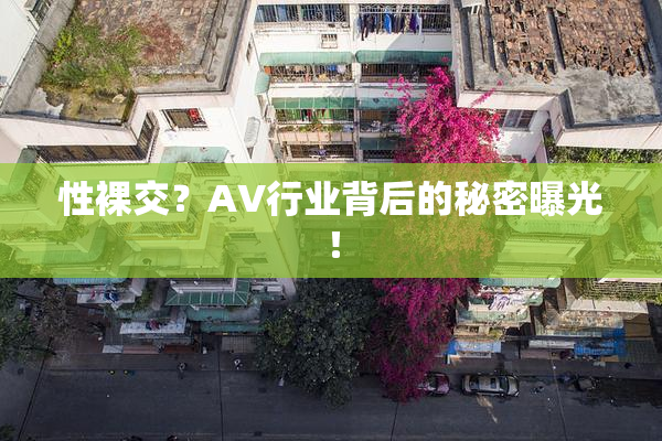 性裸交？AV行业背后的秘密曝光！