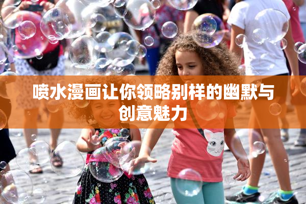 喷水漫画让你领略别样的幽默与创意魅力