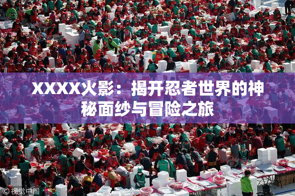 XXXX火影：揭开忍者世界的神秘面纱与冒险之旅