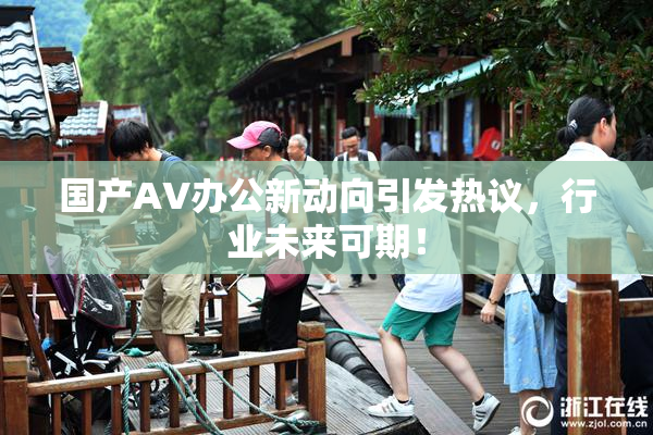 国产AV办公新动向引发热议，行业未来可期！