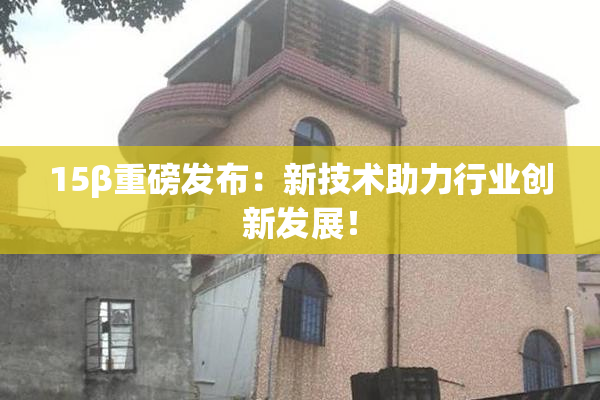 15β重磅发布：新技术助力行业创新发展！