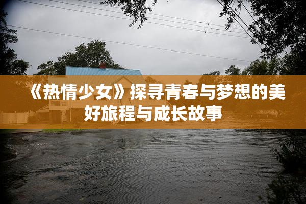 《热情少女》探寻青春与梦想的美好旅程与成长故事