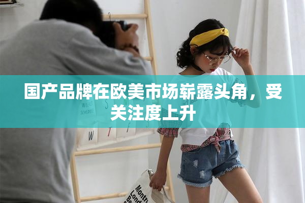 国产品牌在欧美市场崭露头角，受关注度上升