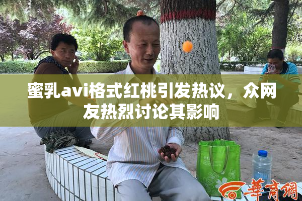 蜜乳avi格式红桃引发热议，众网友热烈讨论其影响