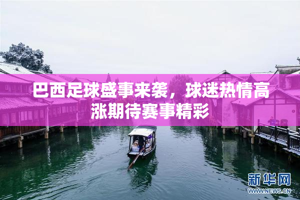 巴西足球盛事来袭，球迷热情高涨期待赛事精彩