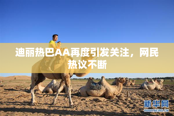 迪丽热巴AA再度引发关注，网民热议不断