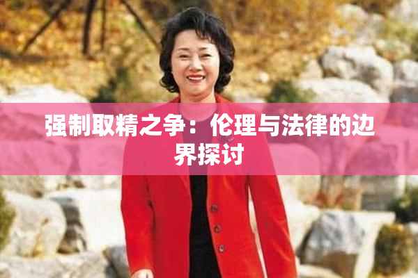 强制取精之争：伦理与法律的边界探讨