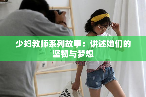 少妇教师系列故事：讲述她们的坚韧与梦想
