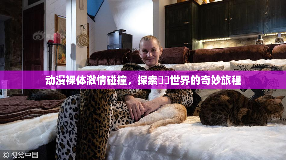 动漫裸体激情碰撞，探索❌‌世界的奇妙旅程