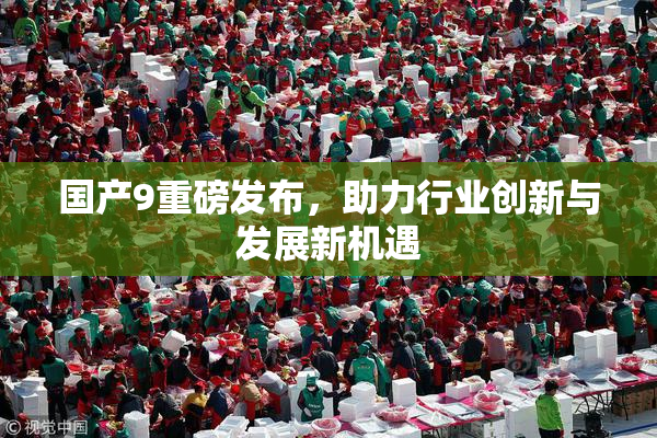 国产9重磅发布，助力行业创新与发展新机遇