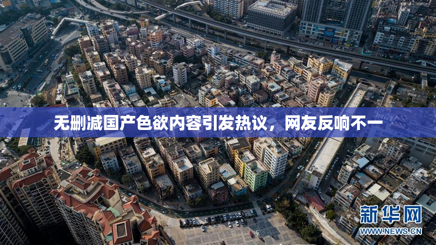 无删减国产色欲内容引发热议，网友反响不一