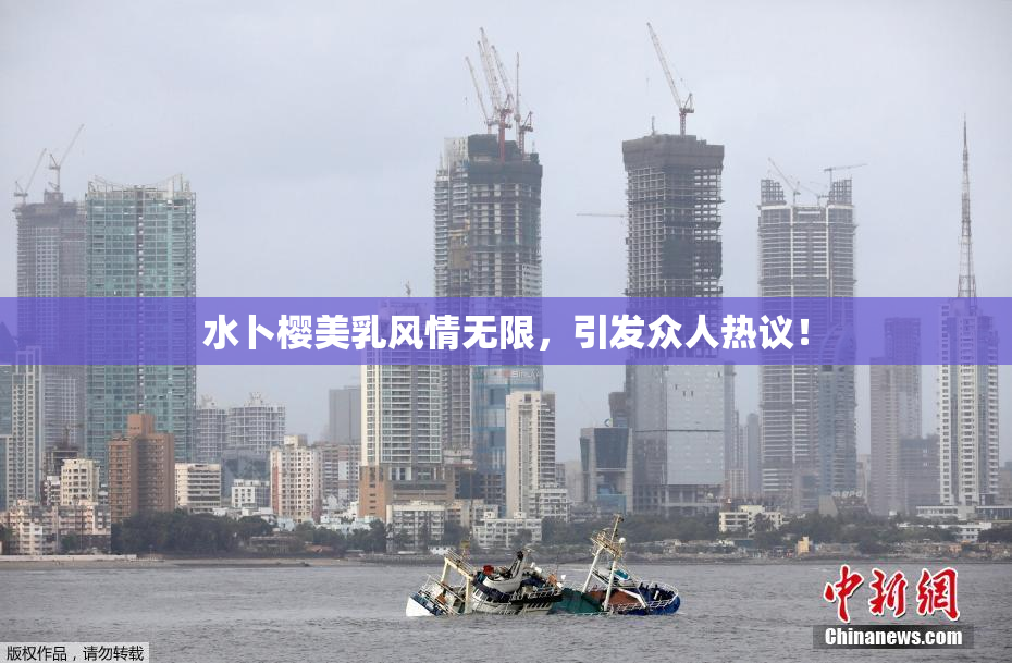 水卜樱美乳风情无限，引发众人热议！