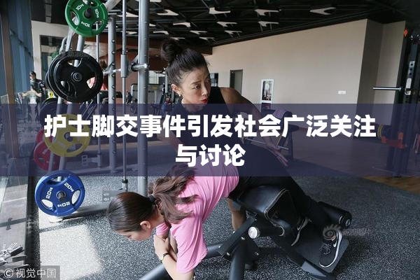 护士脚交事件引发社会广泛关注与讨论