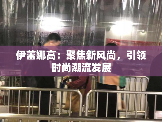 伊蕾娜高：聚焦新风尚，引领时尚潮流发展