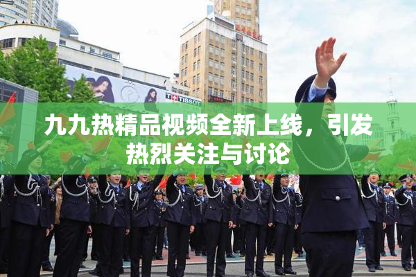 九九热精品视频全新上线，引发热烈关注与讨论