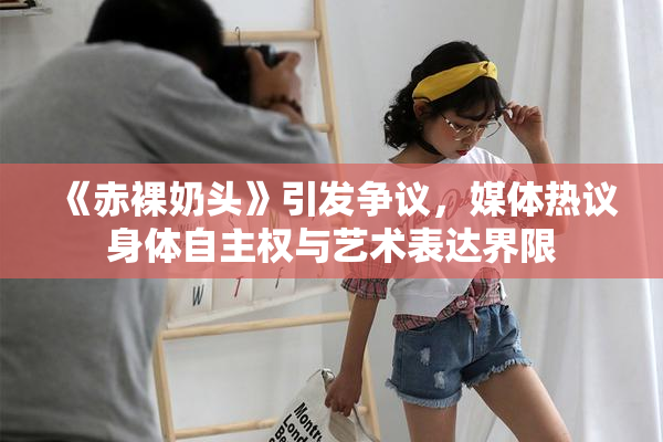 《赤裸奶头》引发争议，媒体热议身体自主权与艺术表达界限