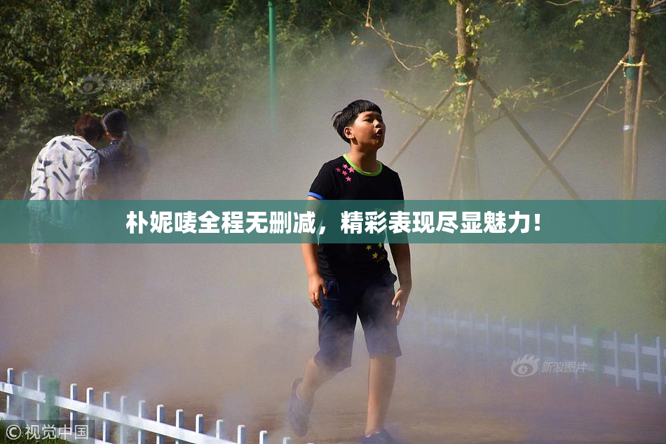 朴妮唛全程无删减，精彩表现尽显魅力！