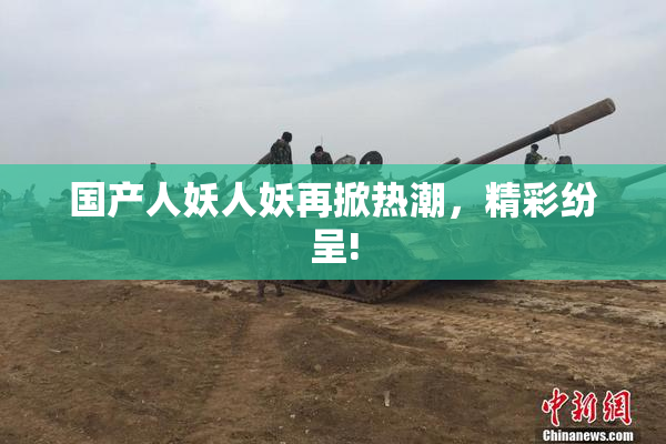 国产人妖人妖再掀热潮，精彩纷呈!