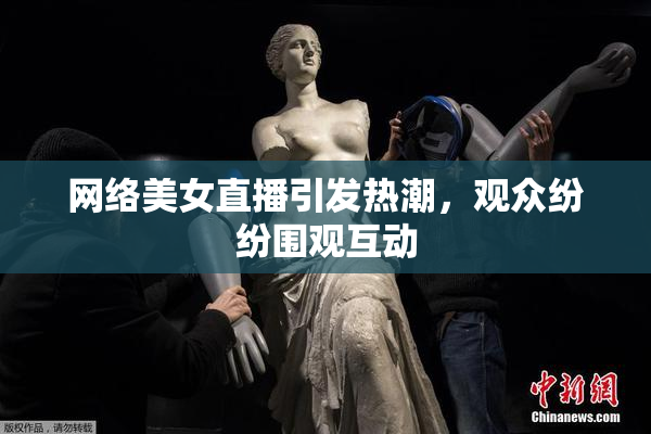 网络美女直播引发热潮，观众纷纷围观互动