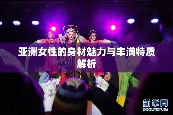 亚洲女性的身材魅力与丰满特质解析