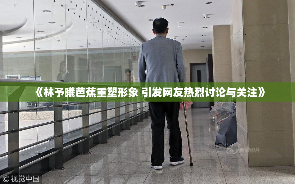 《林予曦芭蕉重塑形象 引发网友热烈讨论与关注》