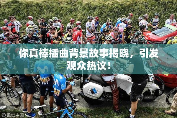 你真棒插曲背景故事揭晓，引发观众热议！