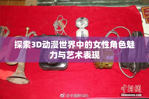 探索3D动漫世界中的女性角色魅力与艺术表现