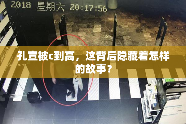 孔宣被c到高，这背后隐藏着怎样的故事？