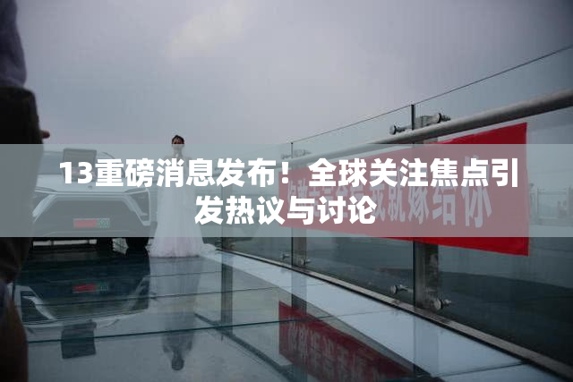 13重磅消息发布！全球关注焦点引发热议与讨论