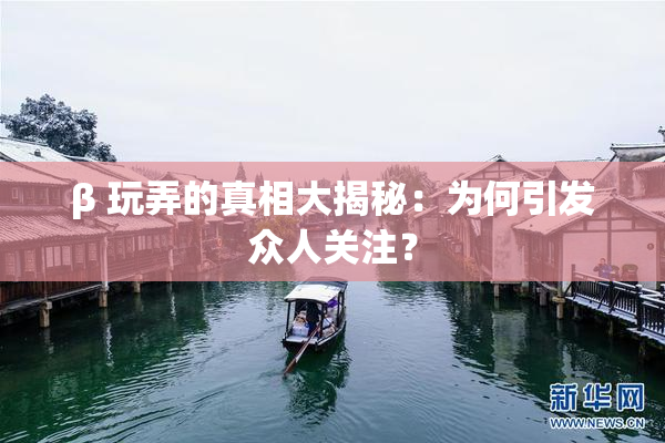 β 玩弄的真相大揭秘：为何引发众人关注？