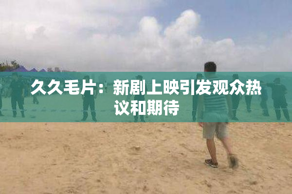 久久毛片：新剧上映引发观众热议和期待