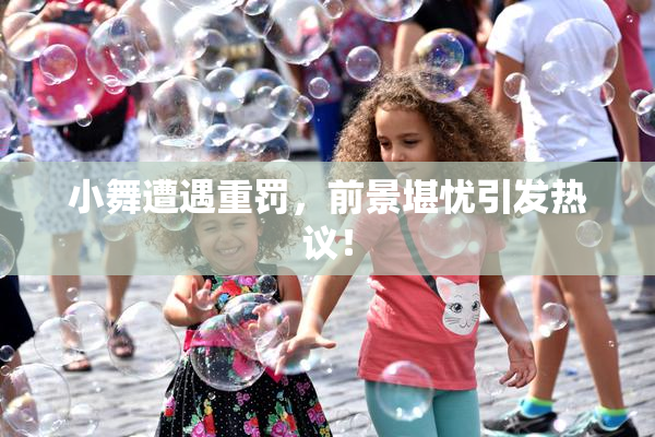 小舞遭遇重罚，前景堪忧引发热议！