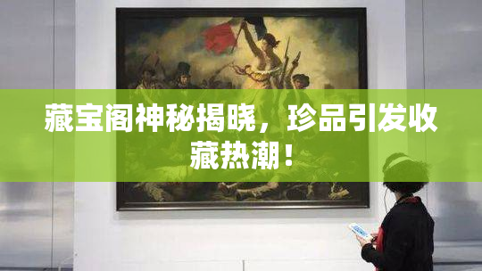 藏宝阁神秘揭晓，珍品引发收藏热潮！