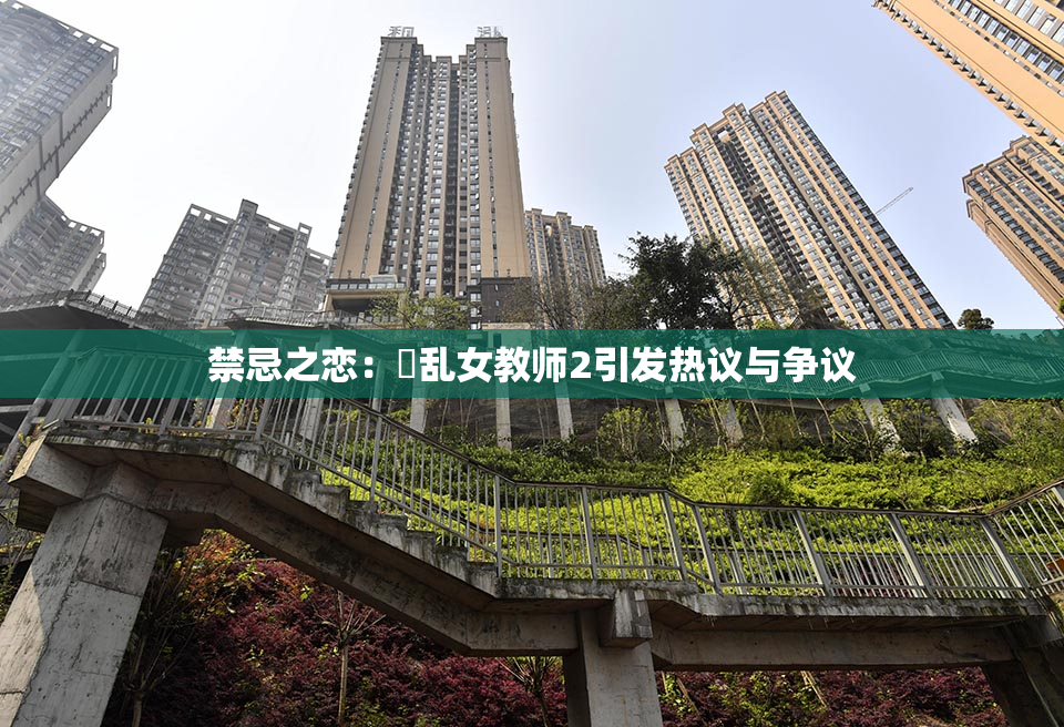 禁忌之恋：婬乱女教师2引发热议与争议