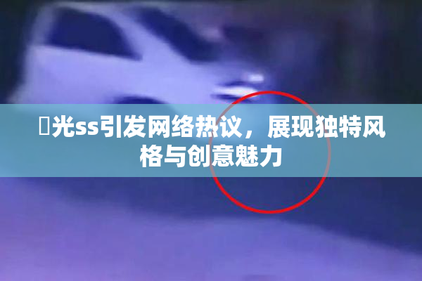 凪光ss引发网络热议，展现独特风格与创意魅力