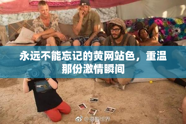 永远不能忘记的黄网站色，重温那份激情瞬间