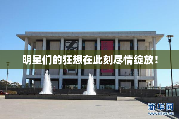 明星们的狂想在此刻尽情绽放！