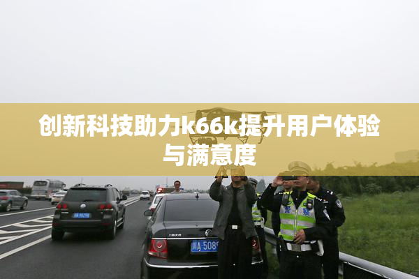 创新科技助力k66k提升用户体验与满意度