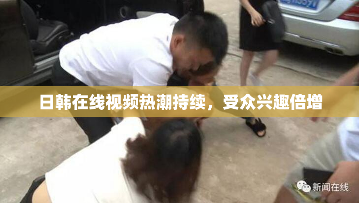 日韩在线视频热潮持续，受众兴趣倍增