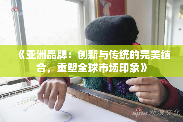 《亚洲品牌：创新与传统的完美结合，重塑全球市场印象》