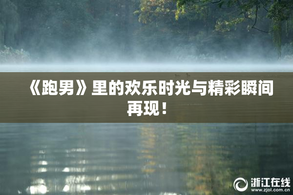 《跑男》里的欢乐时光与精彩瞬间再现！