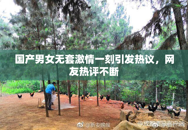 国产男女无套激情一刻引发热议，网友热评不断
