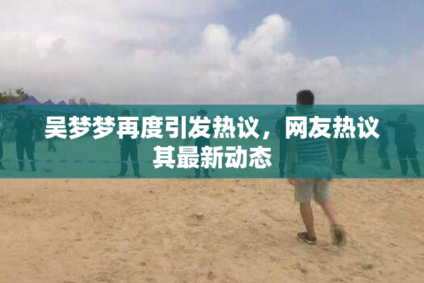 吴梦梦再度引发热议，网友热议其最新动态