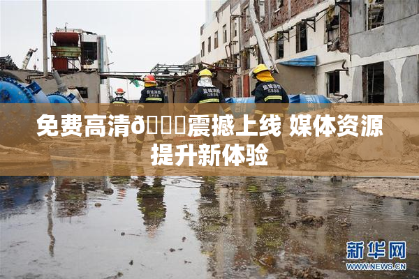 免费高清🔞震撼上线 媒体资源提升新体验