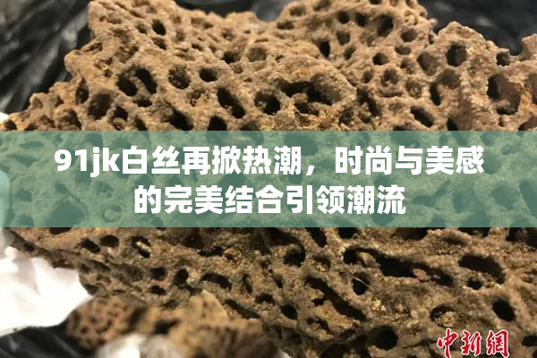 91jk白丝再掀热潮，时尚与美感的完美结合引领潮流