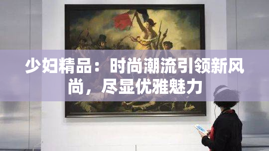 少妇精品：时尚潮流引领新风尚，尽显优雅魅力