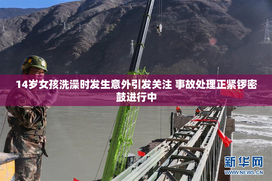 14岁女孩洗澡时发生意外引发关注 事故处理正紧锣密鼓进行中