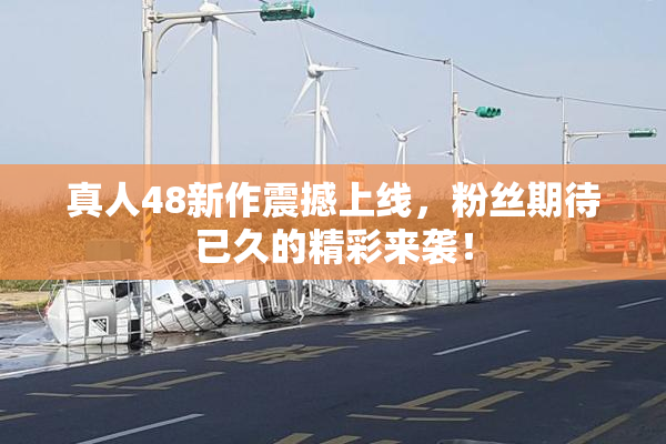 真人48新作震撼上线，粉丝期待已久的精彩来袭！