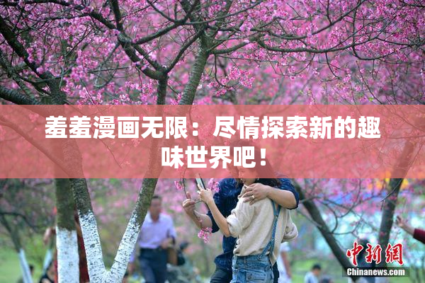 羞羞漫画无限：尽情探索新的趣味世界吧！