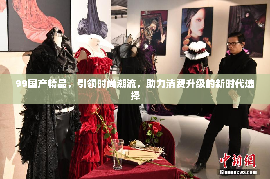 99国产精品，引领时尚潮流，助力消费升级的新时代选择